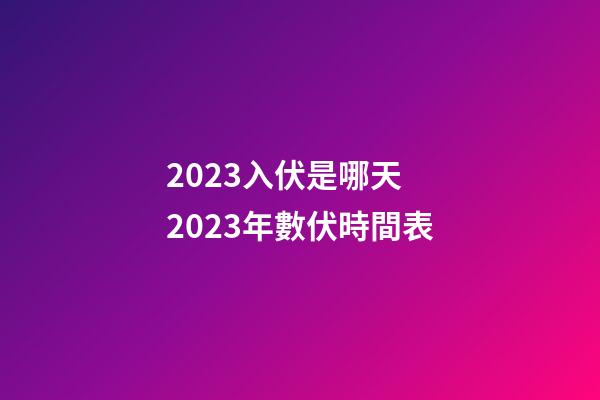 2023入伏是哪天 2023年數伏時間表
